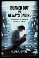 Burned Out and Always Online: The Mental Health Toll of Digital Overload: How Endless Screen Time Is Fueling Anxiety, Attention Issues, and Sleepless Nights in a Hyperconnected World B0FL169K52 Book Cover