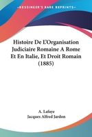 Histoire De L'Organisation Judiciaire Romaine A Rome Et En Italie, Et Droit Romain (1885) 1160115087 Book Cover