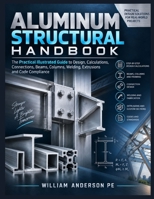 Aluminum Structural Handbook: The Practical Illustrated Step-by-Step Guide to Design Calculations, Connections, Beams, Columns, Welding, Extrusions & Code Compliance B0HHZTY894 Book Cover
