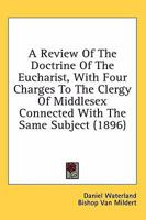 A Review of the Doctrine of the Eucharist with Four Charges to the Clergy of Middlesex Connected with the Same Subject 1344691676 Book Cover