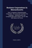Business Corporations in Massachusetts: How to Organize a Massachusetts Corporation. the Corporate Franchise Tax Explained ... Massachusetts Law Compared with Other States. Law of 1903, with Notes and 1240131410 Book Cover
