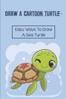 Draw A Cartoon Turtle: Easy Ways To Draw A Sea Turtle: How To Draw A Turtle Cartoon null Book Cover