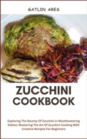 ZUCCHINI COOKBOOK: Exploring The Bounty Of Zucchini In Mouthwatering Dishes: Mastering The Art Of Zucchini Cooking With Creative Recipes For Beginners B0CRP5DYM7 Book Cover
