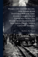 Wesen Und Entwicklung Der Hamburger Hafenbaupolitik; Eine Studie Der Heutigen Einrichtungen Des Hamburger Hafens Und Der Ideen, Die Zu Ihnen Geführt Haben .. 124601663X Book Cover