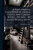 A Supplemental Catalogue Of Choice, Useful, And Curious Books ... On Sale ... By Alfred Russell Smith 117994805X Book Cover