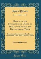 Manual of the International Order of Twelve of Knights and Daughters of Tabor, Containing General Laws, Regulations, Ceremonies, Drill, and a Taborian 1272558274 Book Cover