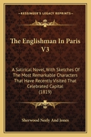 The Englishman In Paris V3: A Satirical Novel, With Sketches Of The Most Remarkable Characters That Have Recently Visited That Celebrated Capital 1166305155 Book Cover