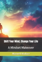 Shift Your Mind, Change Your Life: A Mindset Makeover B0CL599MCL Book Cover