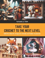 Take Your Crochet to the Next Level: Definitive Book for Amigurumi Animals and Modern Accessories B0CWFDSQSG Book Cover