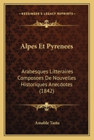 Alpes Et Pyrenees: Arabesques Litteraires Composees De Nouvelles Historiques Anecdotes (1842) 1168128250 Book Cover