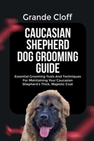 CAUCASIAN SHEPHERD DOG GROOMING GUIDE: Essential Grooming Tools And Techniques For Maintaining Your Caucasian Shepherd’s Thick, Majestic Coat B0FSY6G6FC Book Cover