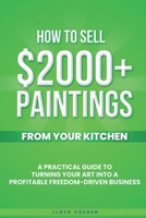 How To Sell $2000 Paintings From Your Kitchen: A Practical Guide To Turning Your Art into a Profitable, Freedom-Driven Business B0G641QLWS Book Cover