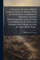 Catalog of the Lorenz Collection of World War Autographs, Comprising Original Signed Photographs and Letters Contributed by Men and Women Who Were Active in the Great War .. 1025233700 Book Cover