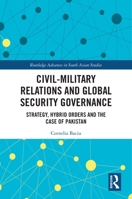 Civil-Military Relations and Global Security Governance: Strategy, Hybrid Orders and the Case of Pakistan 0367653443 Book Cover