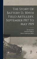 The Story Of Battery D, 304th Field Artillery, September 1917 To May 1919 1018626603 Book Cover