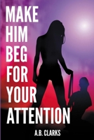 Make Him Beg for your Attention: Seduce him and make him your boyfriend, your husband, or what you want B084DGMBKC Book Cover