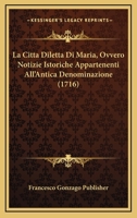 La Citta Diletta Di Maria, Ovvero Notizie Istoriche Appartenenti All'Antica Denominazione (1716) 1166152618 Book Cover