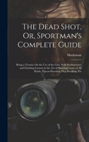 The Dead Shot, Or, Sportman's Complete Guide: Being a Treatise On the Use of the Gun, With Rudimentary and Finishing Lessons in the Art of Shooting Ga 1019563621 Book Cover