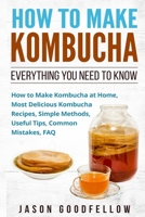 How to Make Kombucha: Everything You Need to Know - How to Make Kombucha at Home, Most Delicious Kombucha Recipes, Simple Methods, Useful Tips, Common Mistakes, FAQ 1545357544 Book Cover