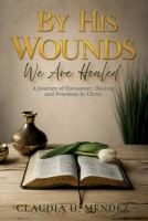By His Wounds We Are Healed: A Journey of Encounter, Healing, and Freedom in Christ B0GZZ4SLK5 Book Cover