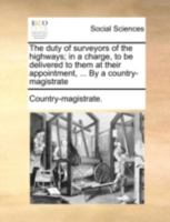 The duty of surveyors of the highways; in a charge, to be delivered to them at their appointment, ... By a country-magistrate 1140753096 Book Cover