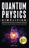 Quantum Physics Simplified: From wave-particle duality to quantum computing; satisfy your curiosity, explore field theory and other mind-bending ... easy-to-understand way, without complex math. 1069329827 Book Cover