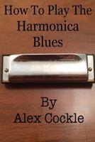 How to Play the Harmonica Blues: Which Harmonica Do I Need for Which Blues Key? 1535323914 Book Cover