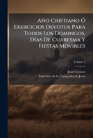 Año Cristiano Ó Exercicios Devotos Para Todos Los Domingos, Días De Cuaresma Y Fiestas Movibles: Contiene La Historia O Exposicion Del Misterio.... ... El De Pasion, Volume 2 1179160150 Book Cover