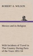 Mexico and Its Religion: With Incidents of Travel in That Country During Parts of Years 1851-52-53-54 1435357213 Book Cover