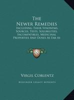 The Newer Remedies: Including Their Synonyms, Sources, Tests, Solubilities, Incompatibles, Medicinal Properties And Doses As Far As Known 1120203988 Book Cover