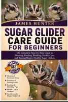 SUGAR GLIDER CARE GUIDE FOR BEGINNERS: The Complete Step-by-Step Guide to Housing, Feeding, Bonding, Health Care, and Raising Happy, Healthy Sugar Gliders. B0H23KX3FC Book Cover