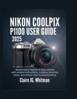 NIKON COOLPIX P1100 USER GUIDE 2025: Master Every Feature of Your Camera with Simple Instructions, Creative Shooting Ideas, and Stress-Free Troubleshooting B0FSF3XWTX Book Cover