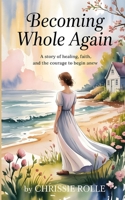 Becoming Whole Again: A Story of Healing, Faith, and the Courage to Begin Anew- Contemporary Christian Inspirational Novel B0GM6PS5SF Book Cover
