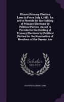 Illinois Primary Election Laws: In Force July 1, 1913, an ACT to Provide for the Holding of Primary Elections by Political Parties (Classic Reprint) 134142698X Book Cover