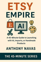 ETSY EMPIRE: A 45-MINUTE GUIDE TO LAUNCHING WITH AI, IMPORTS OR HANDMADE PRODUCTS B0F83PGBPK Book Cover