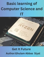 Basic learning of Computer Science and IT: A Beginner's Guide to Fundamental Concepts in Computer Science and Information Technology B0F1LTH11P Book Cover
