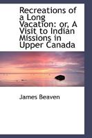 Recreations of a Long Vacation: or, A Visit to Indian Missions in Upper Canada 1015316425 Book Cover