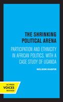The Shrinking Political Arena: Participation & Ethnicity in African Politics, With a Case Study of Uganda 0520315596 Book Cover