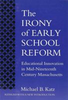 The Irony of Early School Reform: Educational Innovation in Mid-Nineteenth Century Massachusetts (Reflective History) 0674466500 Book Cover