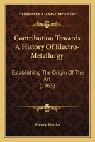 Contribution Towards A History Of Electro-Metallurgy: Establishing The Origin Of The Art (1863) 116537207X Book Cover