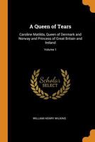 A Queen of Tears: Caroline Matilda, Queen of Denmark and Norway and Princess of Great Britain and Ireland; Volume 1 0344008401 Book Cover