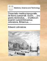 Dissertatio medica inauguralis, de febre puerperali. Quam, ... pro gradu doctoratus, ... eruditorum examini subjicit Edvardus Johnstone, Britannus. ... 1170667694 Book Cover