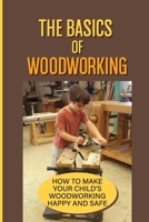 The Basics Of Woodworking: How To Make Your Child'S Woodworking Happy And Safe: Simple Projects For Your Children null Book Cover