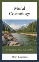 Moral Cosmology: On Being in the World Fully and Well 166690046X Book Cover