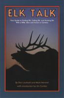 Elk Talk: Your Guide to Finding Elk, Calling Elk, and Hunting Elk with a Rifle, Bow and Arrow or Camera 1931832900 Book Cover