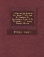 Le Manuel Du Notaire: Ou, Traite Theorique Et Pratique Et Formulaire General Du Notariat... - Primary Source Edition 1293656933 Book Cover