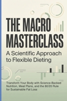 The Macro Masterclass: A Scientific Approach to Flexible Dieting: Transform Your Body with Science-Backed Nutrition, Meal Plans, and the 80/20 Rule for Sustainable Fat Loss B0GP69R239 Book Cover