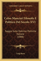 Celso Mancini Filosofo E Politico Del Secolo XVI: Saggio Sulle Dottrine Politiche Italiane (1888) 1160337365 Book Cover