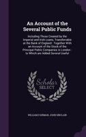 An Account of the Several Public Funds: Including Those Created by the Imperial and Irish Loans, Transferrable at the Bank of England: Together With an Account of the Stock of the Principal Public Com 1341448495 Book Cover