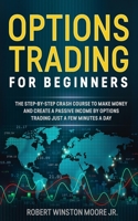 Options Trading for Beginners: The Step-By-Step Crash Course To Make Money and Create a Passive Income by Options Trading Just a Few Minutes a Day (Moore Trading Method) B0882PBF4M Book Cover